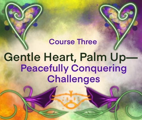 Course Three: Gentle Heart, Palm Up—Peacefully Conquering Challenges