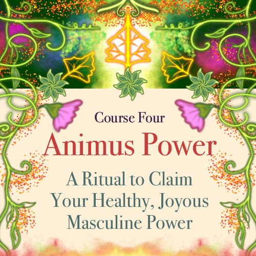 Course Four: Animus Power—A Ritual to Claim Your Healthy, Joyous Masculine Power