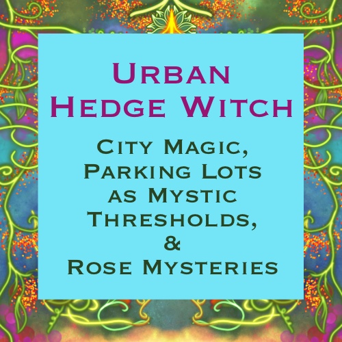 Urban Hedge Witch: City Magic, Parking Lots as Mystic Thresholds, & Rose Mysteries