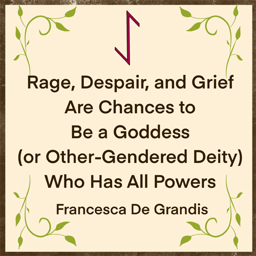 Rage, Despair, and Grief Are Chances to Be a Goddess (or Other-Gendered Deity) Who Has All Powers—Francesca De Grandis